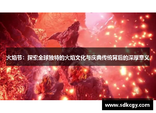 火焰节:探索全球独特的火焰文化与庆典传统背后的深厚意义 火焰节:探索全球独特的火焰文化与庆典传统背后的深厚意义